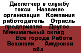 Диспетчер в службу такси › Название организации ­ Компания-работодатель › Отрасль предприятия ­ Другое › Минимальный оклад ­ 30 000 - Все города Работа » Вакансии   . Амурская обл.